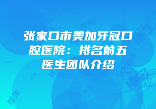张家口市美加牙冠口腔医院：排名前五医生团队介绍