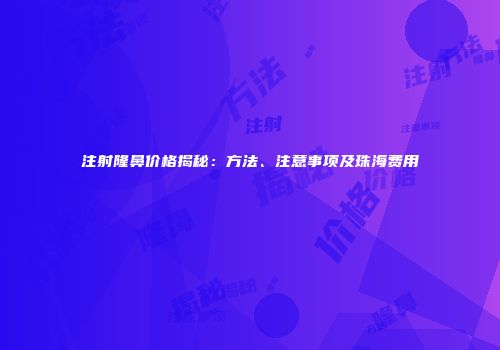 注射隆鼻价格揭秘：方法、注意事项及珠海费用