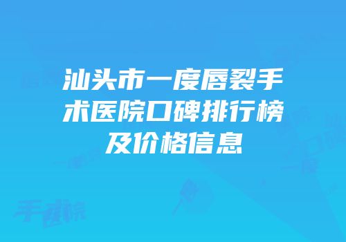 汕头市一度唇裂手术医院口碑排行榜及价格信息