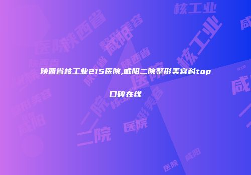陕西省核工业215医院,咸阳二院整形美容科top口碑在线