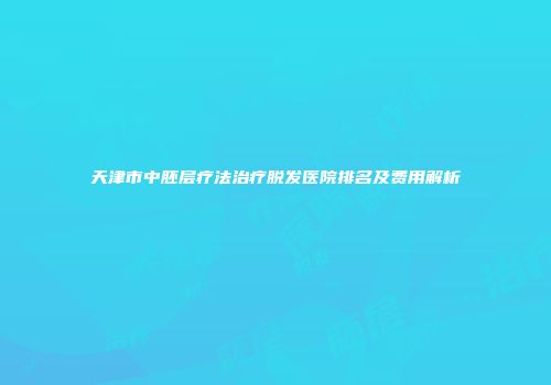 天津市中胚层疗法治疗脱发医院排名及费用解析