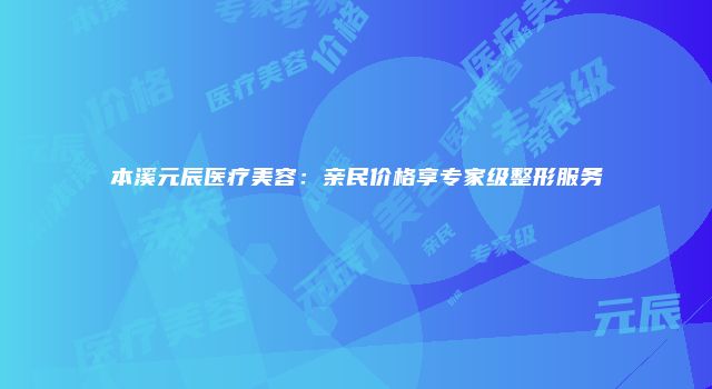 本溪元辰医疗美容：亲民价格享专家级整形服务