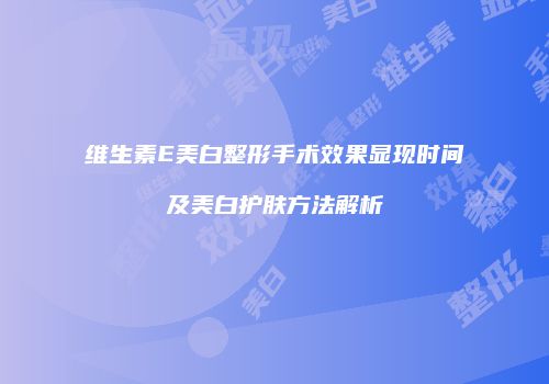 维生素E美白整形手术效果显现时间及美白护肤方法解析