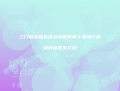 三门峡市唇裂修补术医院前十强排行榜及特色医生介绍
