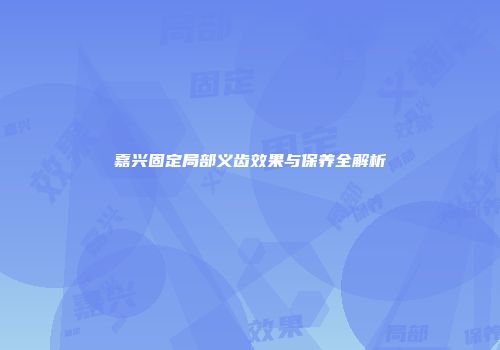 嘉兴固定局部义齿效果与保养全解析