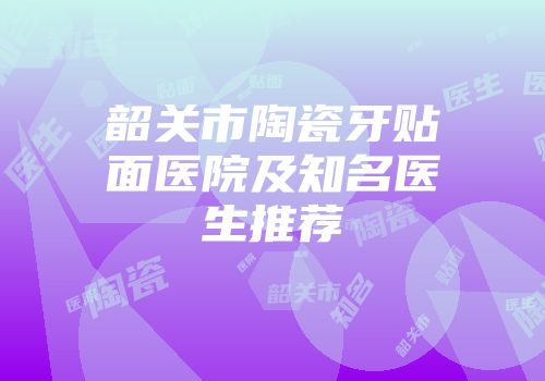 韶关市陶瓷牙贴面医院及知名医生推荐