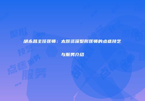 胡永昌主任医师：太原资深整形医师的点痣技艺与服务介绍