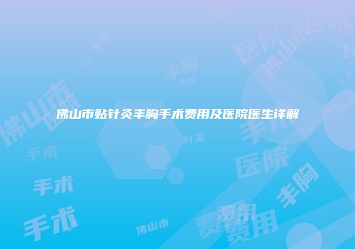 佛山市贴针灸丰胸手术费用及医院医生详解