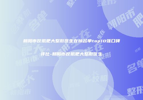 朝阳市咬肌肥大整形医生在榜名单top10强口碑评比-朝阳市咬肌肥大整形医生