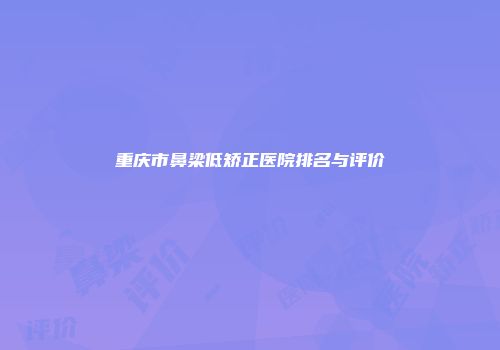 重庆市鼻梁低矫正医院排名与评价