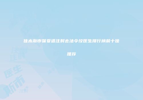 佳木斯市保妥适注射去法令纹医生排行榜前十佳推荐