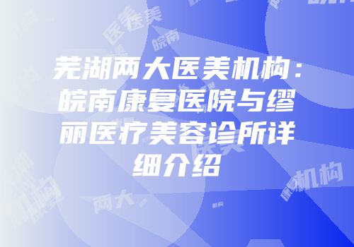 芜湖两大医美机构：皖南康复医院与缪丽医疗美容诊所详细介绍