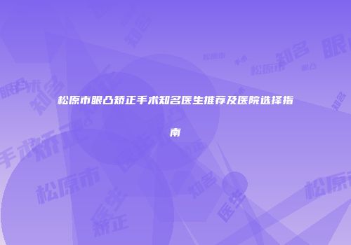 松原市眼凸矫正手术知名医生推荐及医院选择指南