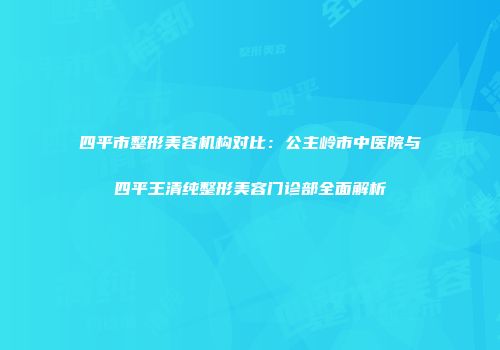 四平市整形美容机构对比：公主岭市中医院与四平王清纯整形美容门诊部全面解析