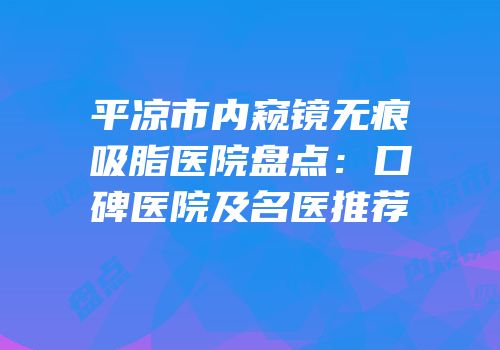 平凉市内窥镜无痕吸脂医院盘点：口碑医院及名医推荐