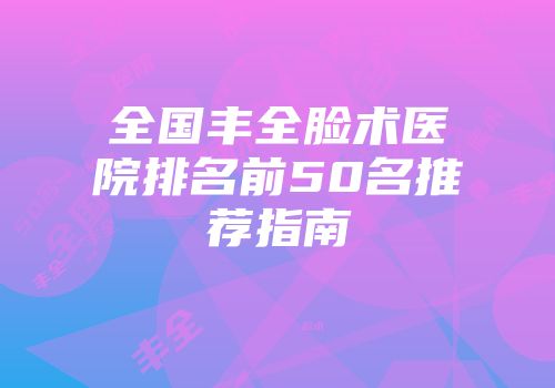 全国丰全脸术医院排名前50名推荐指南