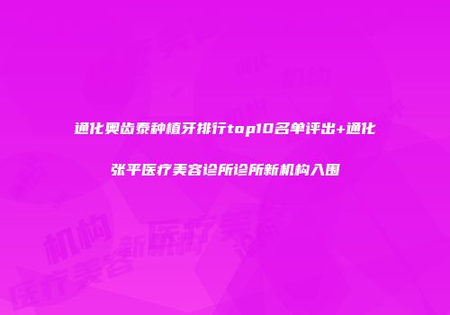 通化奥齿泰种植牙排行top10名单评出+通化张平医疗美容诊所诊所新机构入围