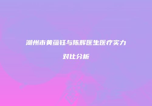 湖州市黄蕴钰与陈辉医生医疗实力对比分析