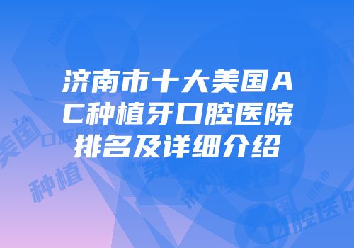 济南市十大美国AC种植牙口腔医院排名及详细介绍