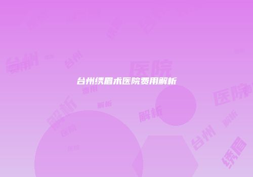 台州绣眉术医院费用解析