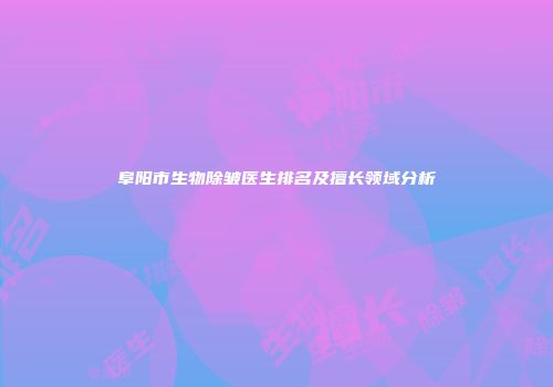 阜阳市生物除皱医生排名及擅长领域分析