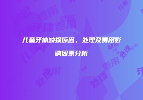 儿童牙体缺损原因、处理及费用影响因素分析