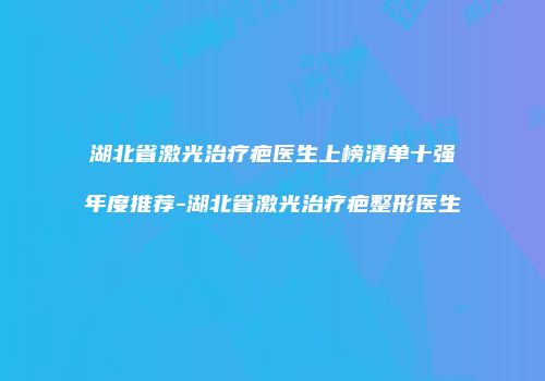 湖北省激光治疗疤医生上榜清单十强年度推荐-湖北省激光治疗疤整形医生