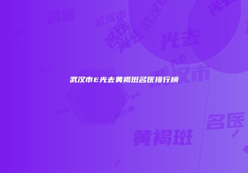 武汉市E光去黄褐斑名医排行榜