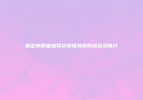 保定市假体加耳软骨隆鼻医院排名及简介