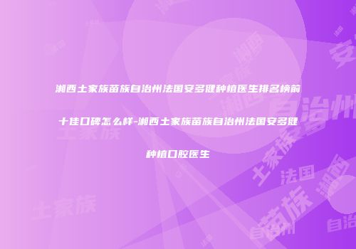 湘西土家族苗族自治州法国安多健种植医生排名榜前十佳口碑怎么样-湘西土家族苗族自治州法国安多健种植口腔医生