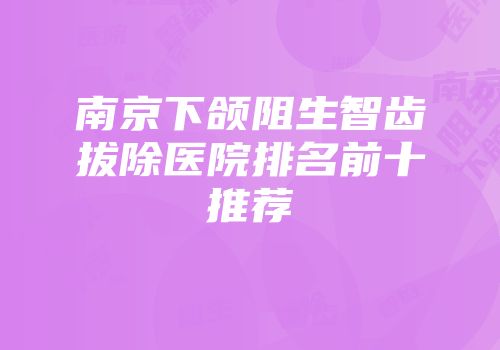 南京下颌阻生智齿拔除医院排名前十推荐