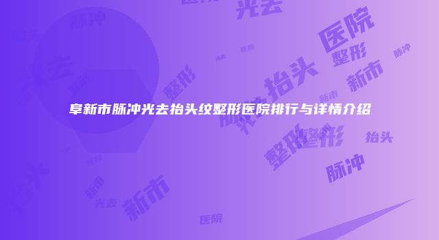 阜新市脉冲光去抬头纹整形医院排行与详情介绍