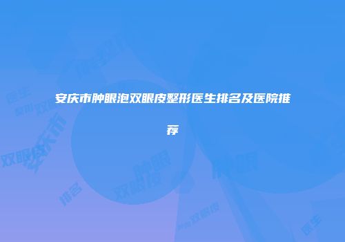 安庆市肿眼泡双眼皮整形医生排名及医院推荐