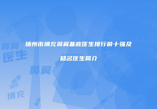 扬州市填充鼻翼基底医生排行前十强及知名医生简介