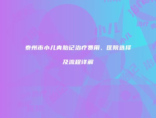 泰州市小儿青胎记治疗费用、医院选择及流程详解