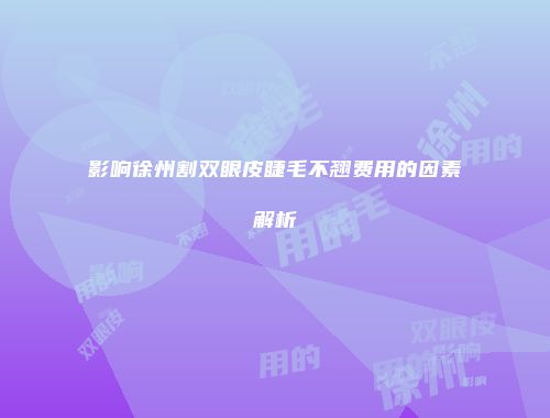 影响徐州割双眼皮睫毛不翘费用的因素解析