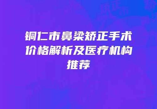铜仁市鼻梁矫正手术价格解析及医疗机构推荐