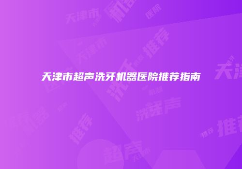 天津市超声洗牙机器医院推荐指南