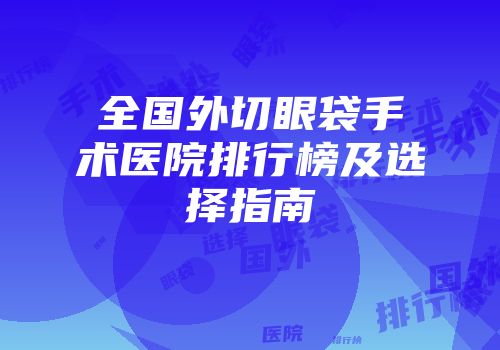 全国外切眼袋手术医院排行榜及选择指南