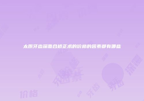 太原牙齿深覆合矫正术的价格的因素都有哪些
