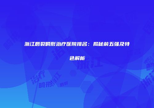 浙江唇裂畸形治疗医院排名：揭秘前五强及特色解析