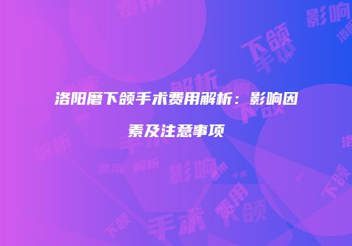 洛阳磨下颌手术费用解析：影响因素及注意事项