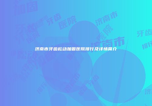 济南市牙齿松动加固医院排行及详情简介