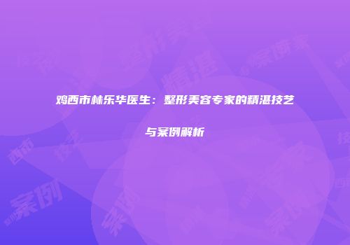 鸡西市林乐华医生：整形美容专家的精湛技艺与案例解析