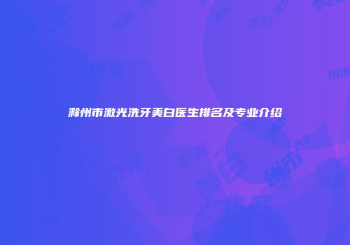 滁州市激光洗牙美白医生排名及专业介绍
