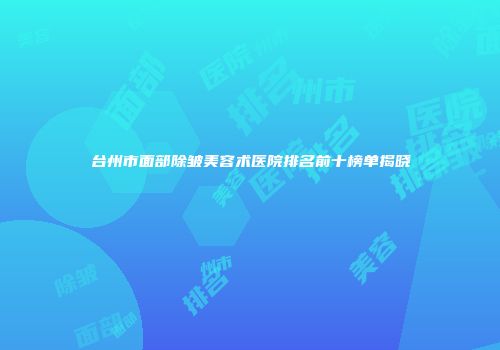 台州市面部除皱美容术医院排名前十榜单揭晓