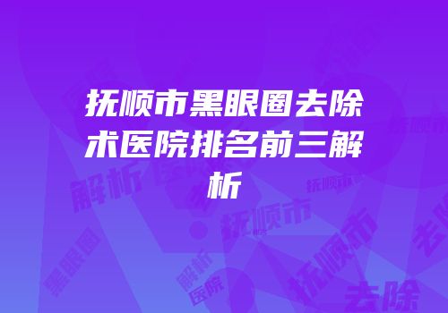 抚顺市黑眼圈去除术医院排名前三解析