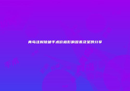 青岛注射除皱手术价格影响因素及案例分享