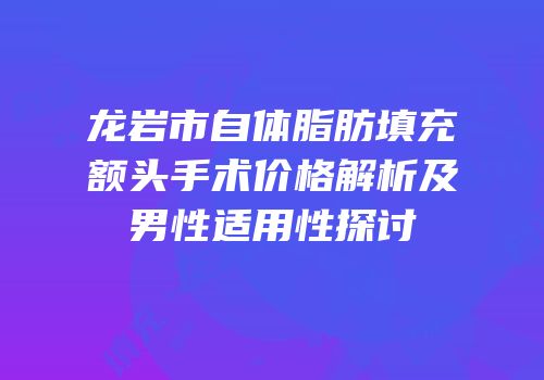 龙岩市自体脂肪填充额头手术价格解析及男性适用性探讨