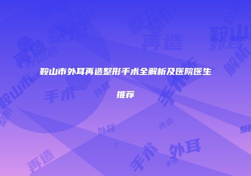 鞍山市外耳再造整形手术全解析及医院医生推荐